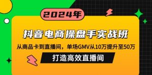 抖音电商操盘手实战班：从商品卡到直播间，单场GMV从10万提升至50万，...-网创源码