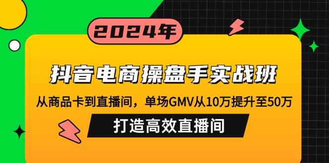 抖音电商操盘手实战班：从商品卡到直播间，单场GMV从10万提升至50万，…-网创源码