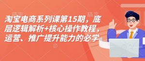 淘宝电商系列课第15期,底层逻辑解析+核心操作教程,运营、推广提升能力的必学课程+配套资料-网创源码
