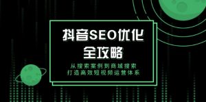 抖音 SEO优化全攻略，从搜索案例到商城搜索，打造高效短视频运营体系-网创源码