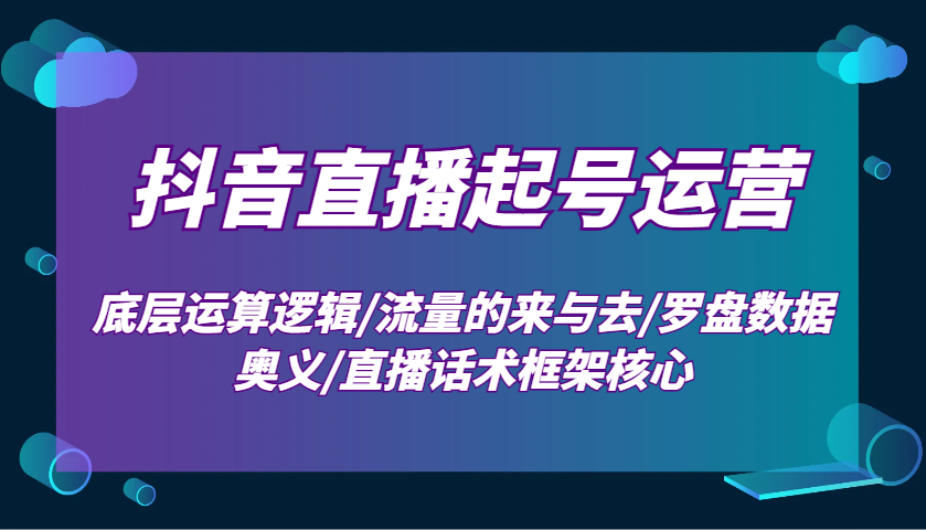 抖音直播起号运营:底层运算逻辑/流量的来与去/罗盘数据奥义/直播话术框架核心-网创源码
