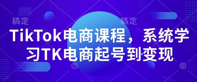 TikTok电商课程,系统学习TK电商起号到变现-网创源码