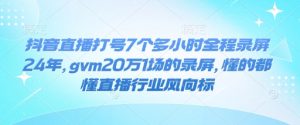抖音直播打号7个多小时全程录屏24年，gvm20万1场的录屏，懂的都懂直播行业风向标-网创源码