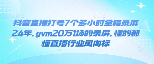 抖音直播打号7个多小时全程录屏24年，gvm20万1场的录屏，懂的都懂直播行业风向标-网创源码