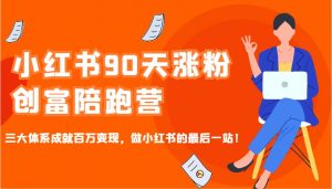 小红书90天涨粉创富陪跑营,三大体系成就百万变现,做小红书的最后一站!-网创源码