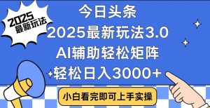 今日头条2025最新玩法3.0，思路简单，复制粘贴，轻松实现矩阵日入3000+-网创源码