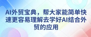 AI外贸宝典,帮大家能简单快速更容易理解去学好AI结合外贸的应用-网创源码