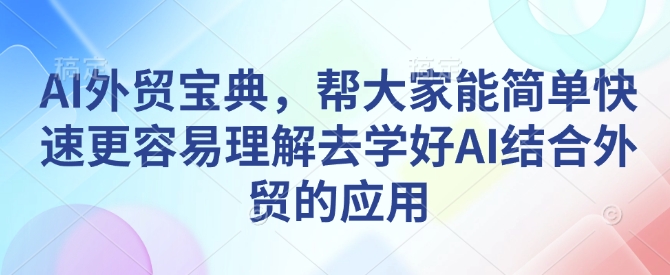 AI外贸宝典,帮大家能简单快速更容易理解去学好AI结合外贸的应用-网创源码