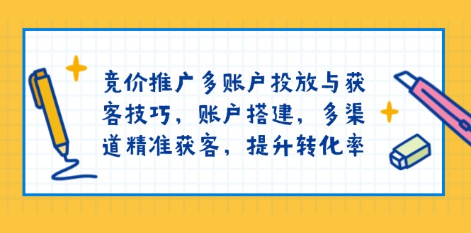 竞价推广多账户投放与获客技巧,账户搭建,多渠道精准获客,提升转化率-网创源码