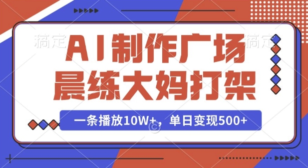 AI制作广场晨练大妈打架,一条播放10W+,单日变现多张【揭秘】-网创源码
