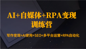 AI+自媒体+RPA变现训练营:写作变现+AI使用+SEO+多平台运营+RPA自动化-网创源码