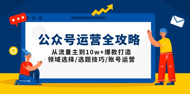 公众号运营全攻略:从流量主到10w+爆款打造,领域选择/选题技巧/账号运营-网创源码