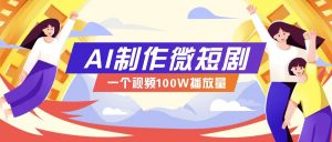AI制作微短剧实操教程，今年最大风口一个视频100W播放量，附详细实操+变现计划-网创源码