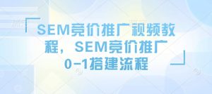 SEM竞价推广视频教程，SEM竞价推广0-1搭建流程-网创源码