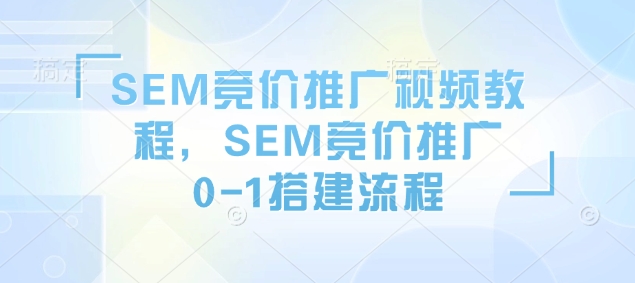 SEM竞价推广视频教程,SEM竞价推广0-1搭建流程-网创源码