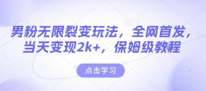 男粉无限裂变玩法，全网首发，当天变现2k+，保姆级教程【永久更新】【揭秘】-网创源码