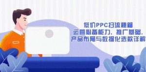 低价PPC扫流秘籍:运营必备能力, 推广基础, 产品布局与数据化选款详解-网创源码