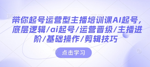 带你起号运营型主播培训课AI起号,底层逻辑/ai起号/运营晋级/主播进阶/基础操作/剪辑技巧-网创源码