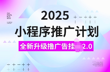 2025小程序推广计划，全新升级撸广告挂JI2.0玩法，日入多张，小白可做【揭秘】-网创源码