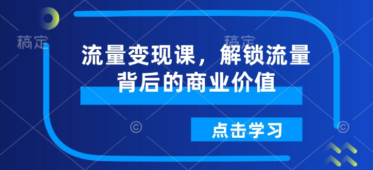 流量变现课,解锁流量背后的商业价值-网创源码