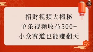 招财视频大揭秘：单条视频收益500+，小众赛道也能挣翻天!-网创源码