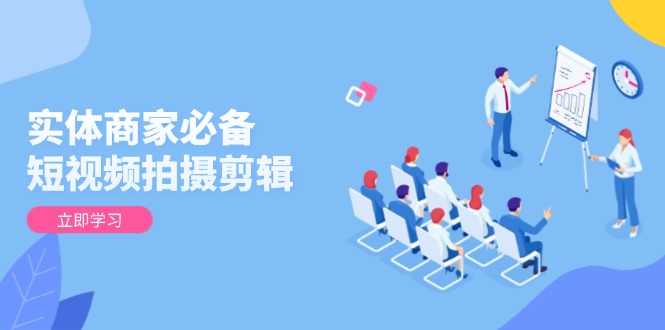 实体商家必备!短视频拍摄剪辑,从基础到进阶 全面提升视频质量与获客效果-网创源码
