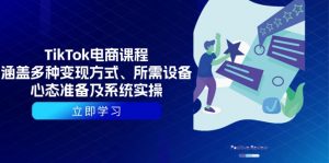 TikTok电商课程:涵盖多种变现方式、所需设备、心态准备及系统实操-网创源码