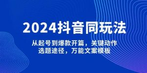 2024抖音同玩法，从起号到爆款开篇，关键动作，选题途径，万能文案模板-网创源码