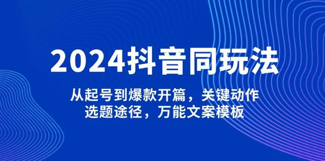 2024抖音同玩法，从起号到爆款开篇，关键动作，选题途径，万能文案模板-网创源码