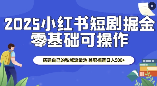 2025小红书短剧掘金,搭建自己的私域流量池,兼职福音日入5张-网创源码