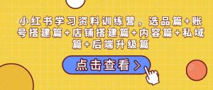 小红书学习资料训练营,选品篇+账号搭建篇+店铺搭建篇+内容篇+私域篇+后端升级篇-网创源码