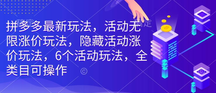 拼多多最新玩法,活动无限涨价玩法,隐藏活动涨价玩法,6个活动玩法,全类目可操作-网创源码