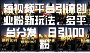 短视频平台引流创业粉新玩法，多平台分发，日引100粉-网创源码
