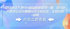 亚马逊线下课FBA精品陪跑最新一期，亚马逊严抓评论合并措施以及全新玩法，文档资料+音频-网创源码