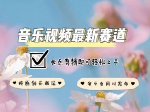 音乐视频赛道最新玩法，纯原创不违规，可所有平台同时发布，会点剪辑即可轻松拿捏-网创源码