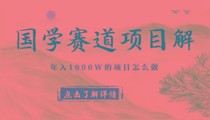 国学赛道项目拆解,全是干货,年入1000W的项目应该怎么做,思维提升-网创源码