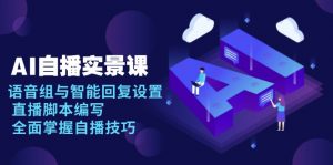 AI 自播 实景课：语音组与智能回复设置, 直播脚本编写, 全面掌握自播技巧-网创源码