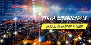 节后大盘将如何演绎,延续反弹还是向下调整,关键时间点和空间位待解-网创源码