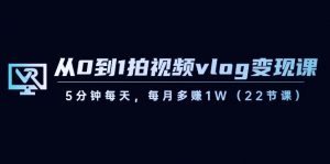 从0到1拍视频vlog变现课,5分钟每天,每月多赚1W(22节课)-网创源码