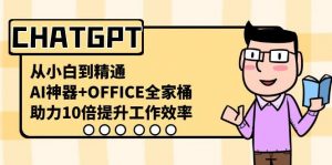 CHATGPT从小白到精通,助力10倍提升工作效率,AI神器+OFFICE全家桶-网创源码