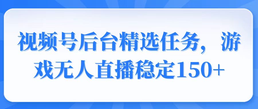 视频号精选变现任务，游戏无人直播稳定150+-网创源码