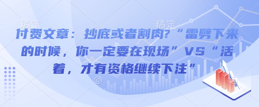 付费文章:抄底或者割肉?“雷劈下来的时候,你一定要在现场”VS“活着,才有资格继续下注”-网创源码