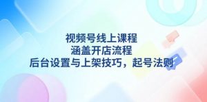视频号线上课程详解,涵盖开店流程,后台设置与上架技巧,起号法则-网创源码