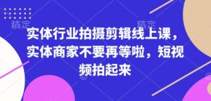 实体行业拍摄剪辑线上课,实体商家不要再等啦,短视频拍起来-网创源码