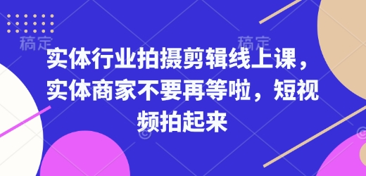 实体行业拍摄剪辑线上课,实体商家不要再等啦,短视频拍起来-网创源码