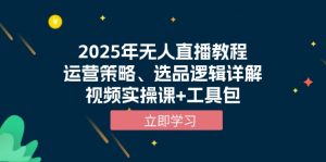 2025年无人直播教程，运营策略、选品逻辑详解，视频实操课+工具包-网创源码
