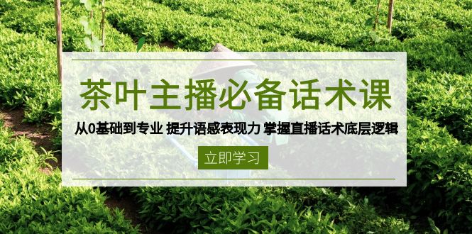 茶叶 主播必备话术课 从0基础到专业 提升语感表现力 掌握直播话术底层逻辑-网创源码