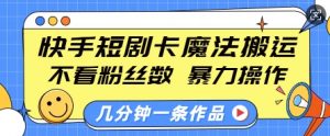 快手短剧卡魔法搬运，不看粉丝数，暴力操作，几分钟一条作品，小白也能快速上手-网创源码