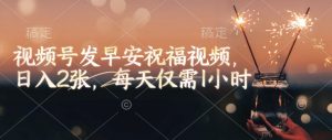 视频号发早安祝福视频,日入2张,每天仅需1小时-网创源码