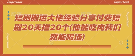 短剧搬运大佬经验分享付费短剧20天撸20个(他能吃肉我们就能喝汤)-网创源码